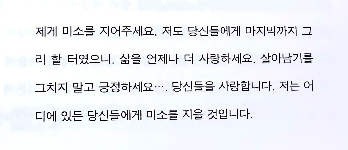 제게 미소를 지어주세요. 저도 당신들에게 마지막까지 그리 할 터였으니. 삶을 언제나 더 사랑하세요. 살아남기를 그치지 말고 긍정하세요···. 당신들을 사랑합니다. 저는 어디에 있든 당신들에게 미소를 지을 것입니다.