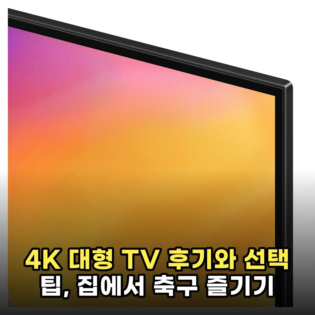 4K 대형 TV 후기와 선택 팁, 집에서 축구 즐기기