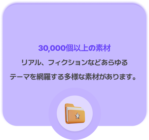 30,000個以上の素材
リアル、フィクションなどあらゆるテーマを網羅する多様な素材があります。